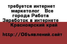 требуется интернет- маркетолог - Все города Работа » Заработок в интернете   . Красноярский край